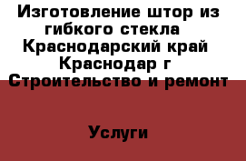 Изготовление штор из гибкого стекла - Краснодарский край, Краснодар г. Строительство и ремонт » Услуги   